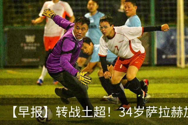 【早报】转战土超！34岁萨拉赫加盟特拉布宗体育！
