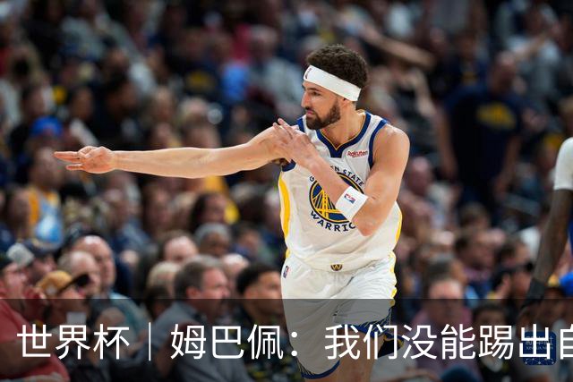 世界杯｜姆巴佩：我们没能踢出自己想要的比赛