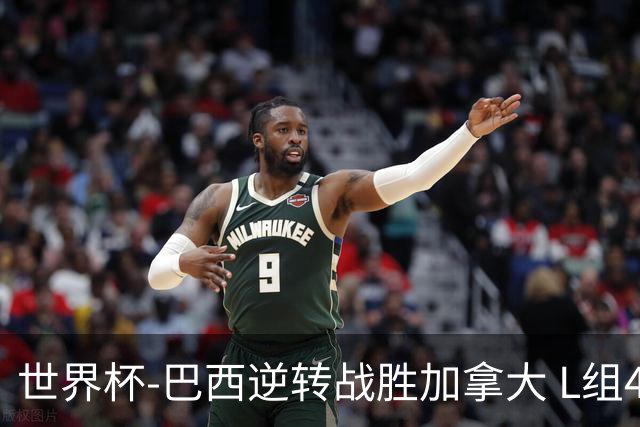 世界杯-巴西逆转战胜加拿大 L组4队同为3胜1负