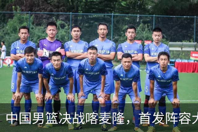 中国男篮决战喀麦隆，首发阵容大调整，爆料爱徒高诗岩重磅回归