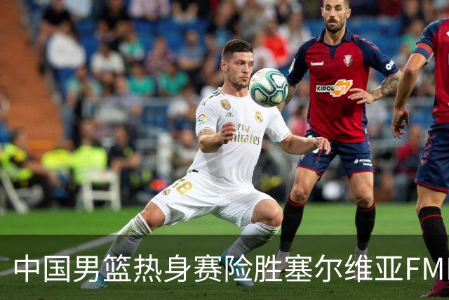 中国男篮热身赛险胜塞尔维亚FMP俱乐部