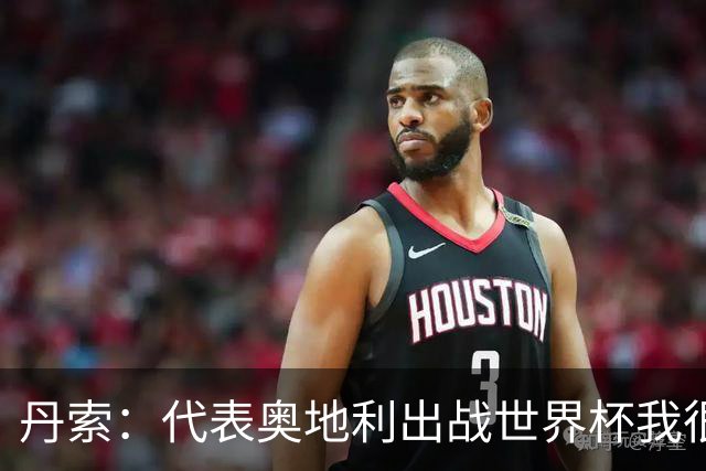 丹索：代表奥地利出战世界杯我很兴奋 朗尼克带来明确的足球哲学