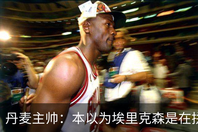 丹麦主帅：本以为埃里克森是在拼抢后受伤，此事让我感觉非常沉重