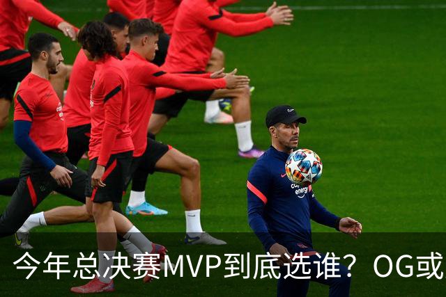 今年总决赛MVP到底选谁？OG或复制小卡逆袭剧本