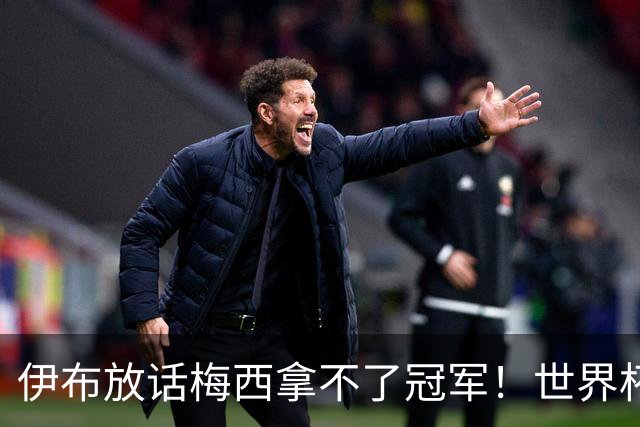 伊布放话梅西拿不了冠军！世界杯决赛预测炸锅，三大名宿集体附和