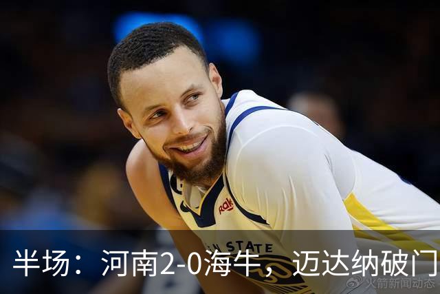 半场：河南2-0海牛，迈达纳破门，纳萨里奥世界波