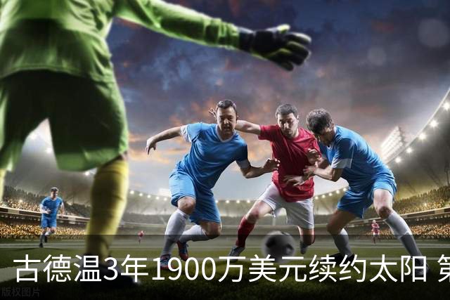 古德温3年1900万美元续约太阳 第3年为球员选项