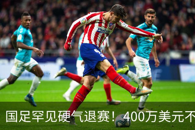 国足罕见硬气退赛！400万美元不要了，这次真不是脑子进水