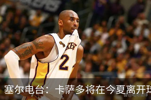 塞尔电台：卡萨多将在今夏离开球队 利雅得新月是具吸引力的选择
