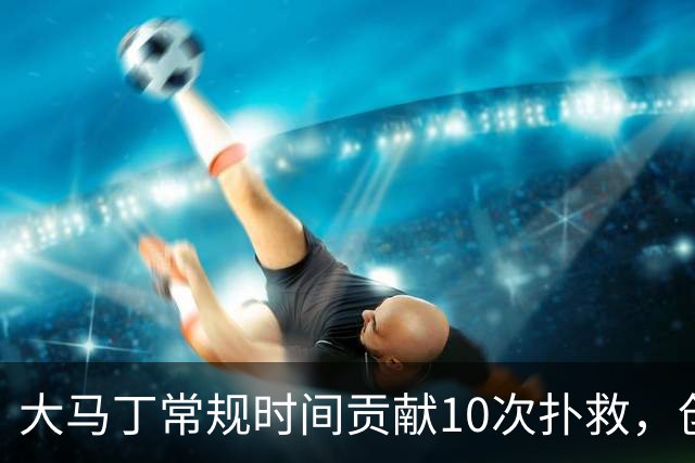 大马丁常规时间贡献10次扑救，创世界杯决赛门将扑救数的新纪录