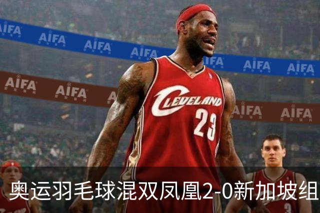 奥运羽毛球混双凤凰2-0新加坡组合 赢小组两连胜