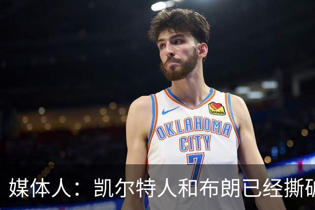 媒体人：凯尔特人和布朗已经撕破脸了 不想太难看只得赶紧处理掉