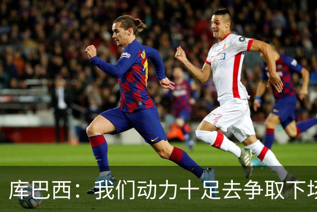 库巴西：我们动力十足去争取下场比赛的胜利；要多一点斗志和野心