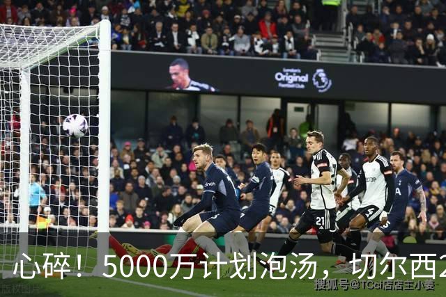 心碎！5000万计划泡汤，切尔西24小时截胡新星，国米马洛塔真束手无策？