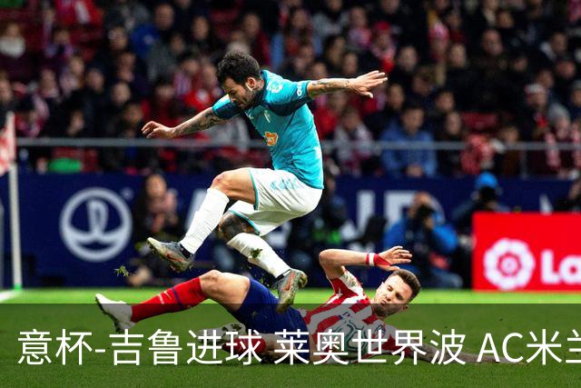 意杯-吉鲁进球 莱奥世界波 AC米兰加时赛3-1晋级