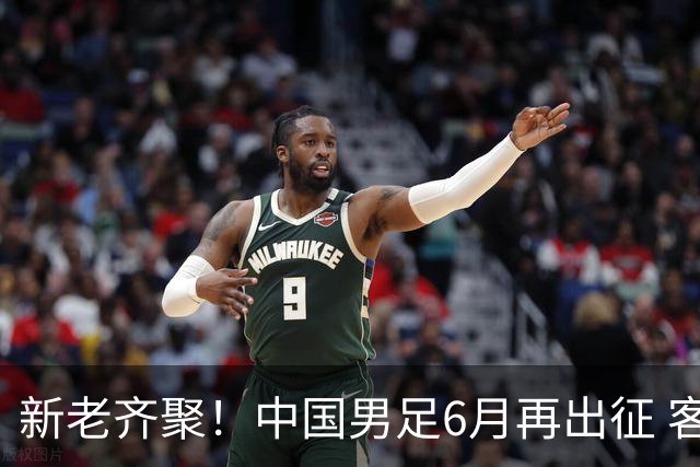 新老齐聚！中国男足6月再出征 客战新加坡主场对阵泰国