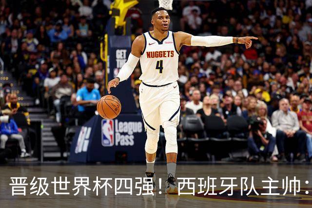 晋级世界杯四强！西班牙队主帅：我们还没完成目标