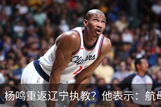 杨鸣重返辽宁执教？他表示：航母难开，但我愿再试一次