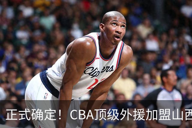 正式确定！CBA顶级外援加盟山西男篮，全力冲击总决赛