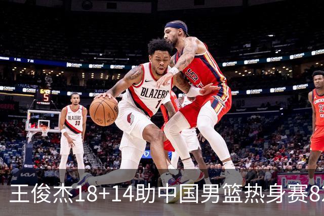 王俊杰18+14助中国男篮热身赛8278战胜塞尔维亚KK FMP队！