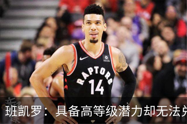 班凯罗：具备高等级潜力却无法兑现的关键问题（球员赛季报告）
