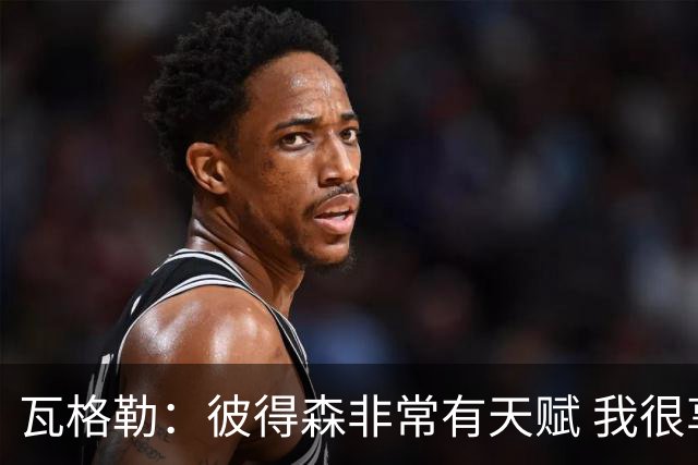 瓦格勒：彼得森非常有天赋 我很享受跟他的对位