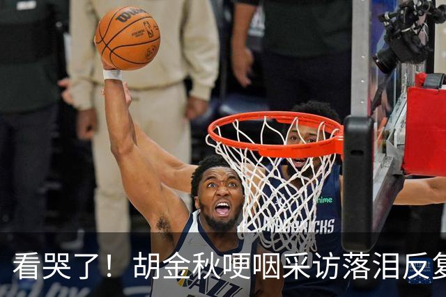 看哭了！胡金秋哽咽采访落泪反复自责，但他已经做到最好了！