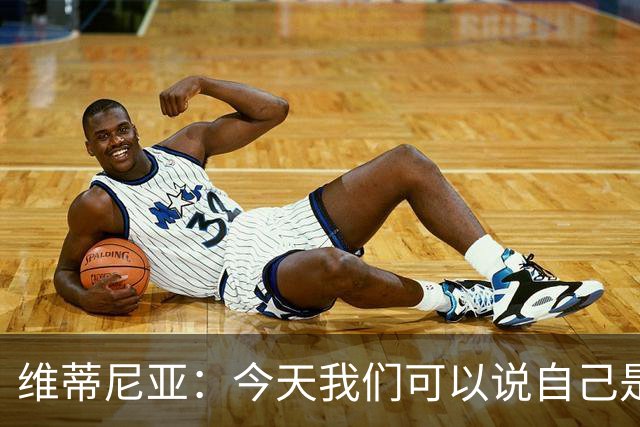 维蒂尼亚：今天我们可以说自己是欧洲最佳，是世界最佳