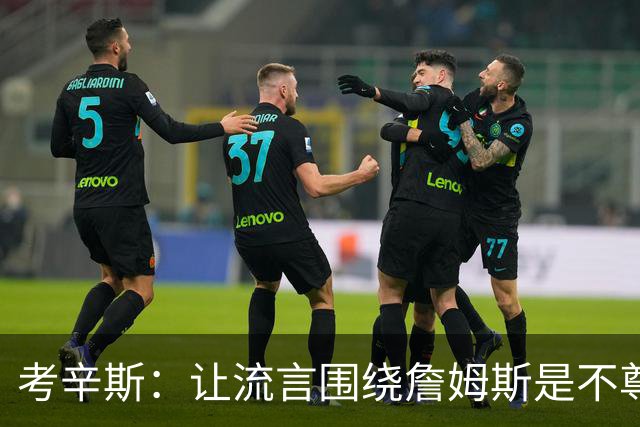 考辛斯：让流言围绕詹姆斯是不尊重 不确定湖人能否让他体面离开