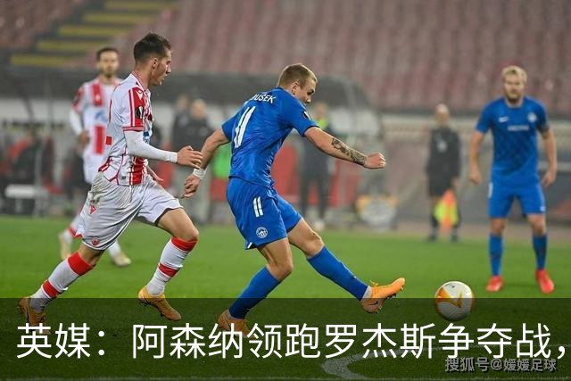 英媒：阿森纳领跑罗杰斯争夺战，曼联利物浦虎视眈眈