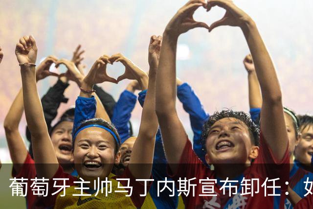 葡萄牙主帅马丁内斯宣布卸任：如果不能夺冠，留在这里就没有意义