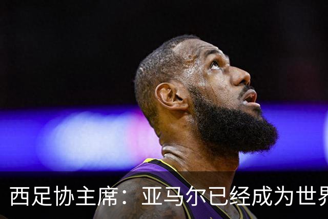 西足协主席：亚马尔已经成为世界级偶像，他是一个非常棒的年轻人