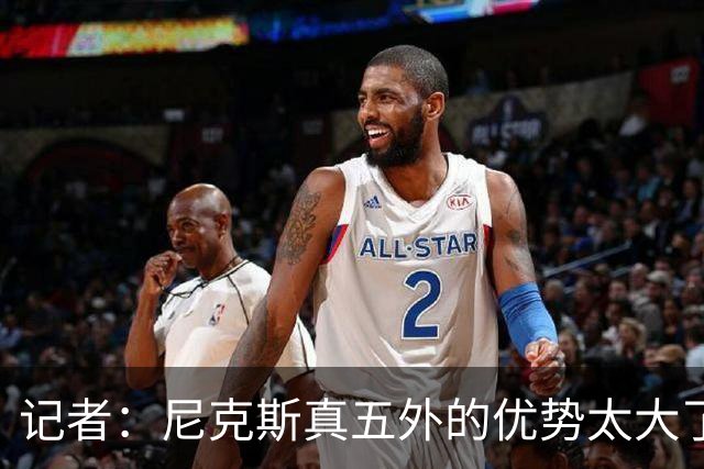 记者：尼克斯真五外的优势太大了 五外不止是五射而是都能处理球