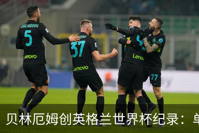 贝林厄姆创英格兰世界杯纪录：单届7球超越莱因克尔成历史第一人