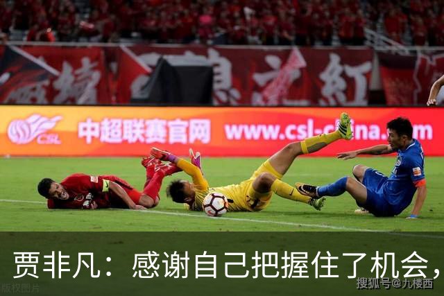 贾非凡：感谢自己把握住了机会，也感谢球迷的批评和鼓励