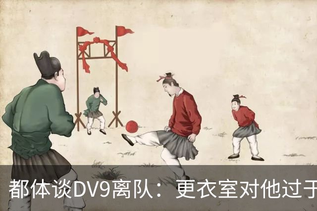 都体谈DV9离队：更衣室对他过于张扬的举动和过分领导行为很不满