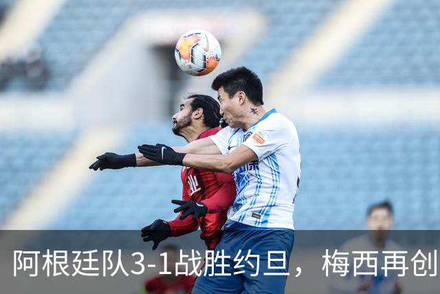 阿根廷队3-1战胜约旦，梅西再创历史，约旦队超越国足
