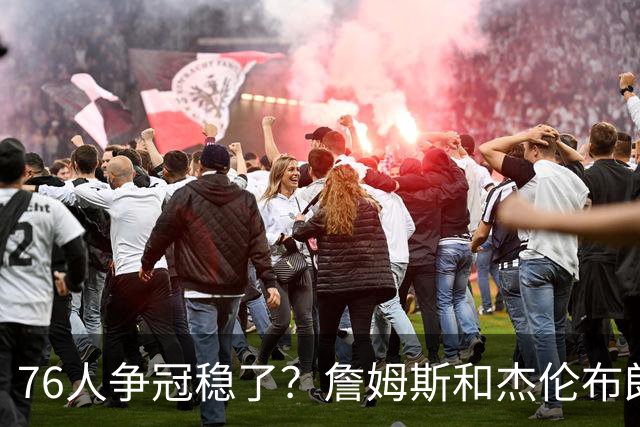 76人争冠稳了？詹姆斯和杰伦布朗的麻烦在后面