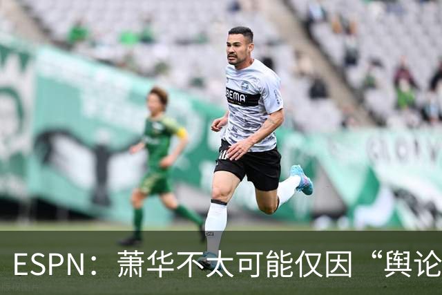 ESPN：萧华不太可能仅因“舆论压力”就对快船&小卡作出处罚