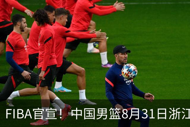 FIBA官宣！中国男篮8月31日浙江诸暨迎战黎巴嫩