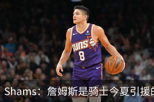 Shams：詹姆斯是骑士今夏引援的头号目标 米切尔对此全力支持！