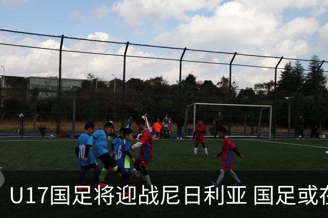 U17国足将迎战尼日利亚 国足或在未来5年重返亚洲一流